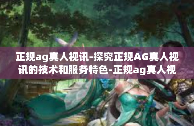 正规ag真人视讯-探究正规AG真人视讯的技术和服务特色-正规ag真人视讯