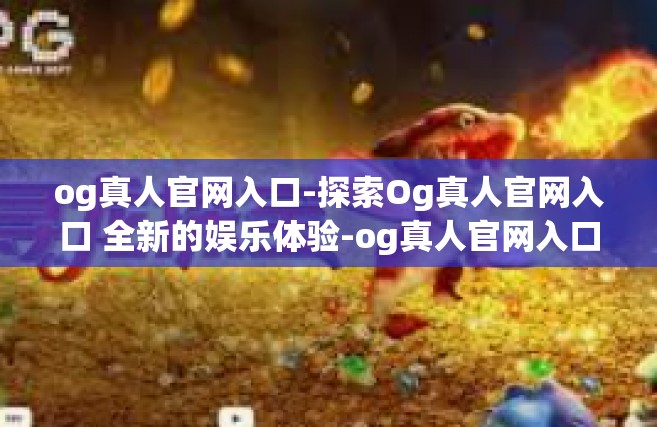 og真人官网入口-探索Og真人官网入口 全新的娱乐体验-og真人官网入口