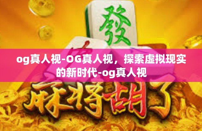 og真人视-OG真人视，探索虚拟现实的新时代-og真人视