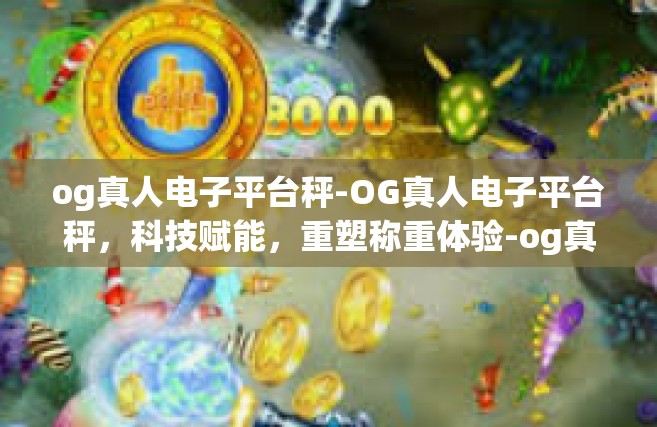 og真人电子平台秤-OG真人电子平台秤，科技赋能，重塑称重体验-og真人电子平台秤