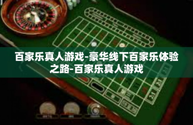 百家乐真人游戏-豪华线下百家乐体验之路-百家乐真人游戏