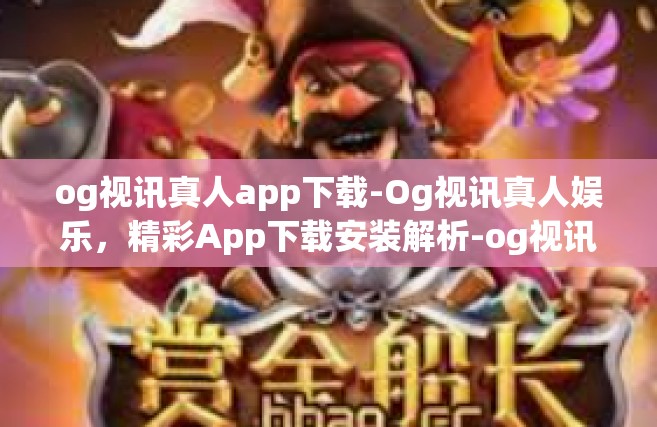 og视讯真人app下载-Og视讯真人娱乐，精彩App下载安装解析-og视讯真人app下载