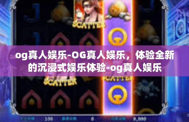 og真人娱乐-OG真人娱乐，体验全新的沉浸式娱乐体验-og真人娱乐