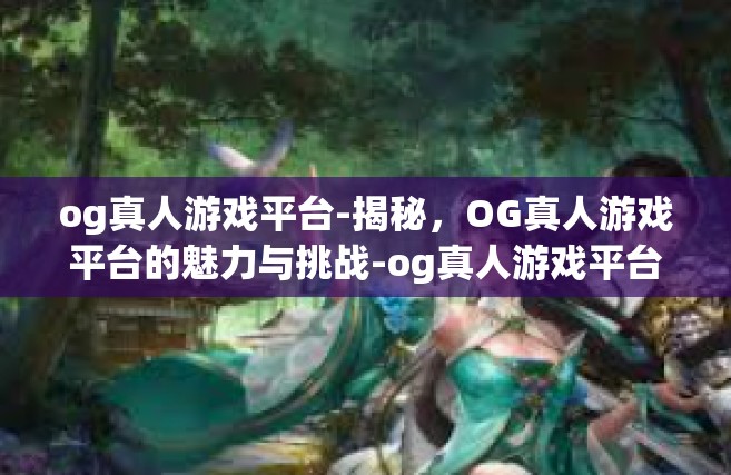 og真人游戏平台-揭秘，OG真人游戏平台的魅力与挑战-og真人游戏平台