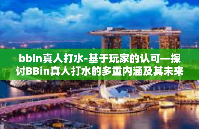 bbin真人打水-基于玩家的认可—探讨BBin真人打水的多重内涵及其未来发展之路-bbin真人打水