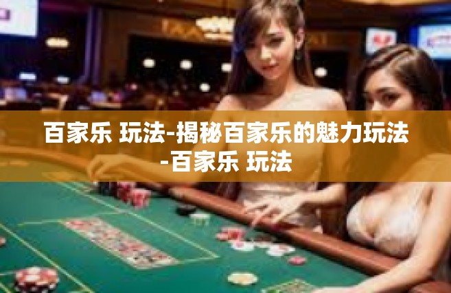 百家乐 玩法-揭秘百家乐的魅力玩法-百家乐 玩法