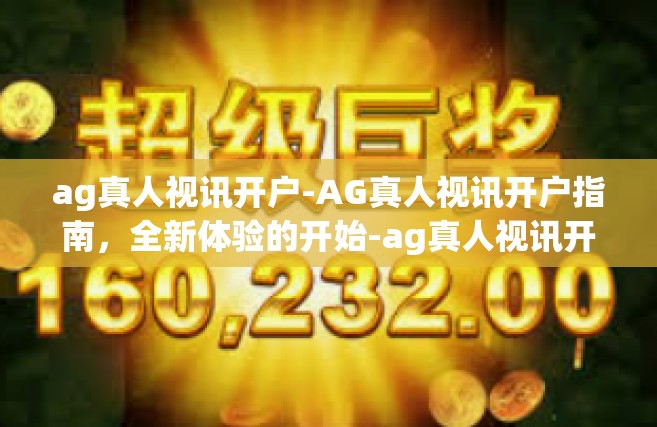 ag真人视讯开户-AG真人视讯开户指南，全新体验的开始-ag真人视讯开户