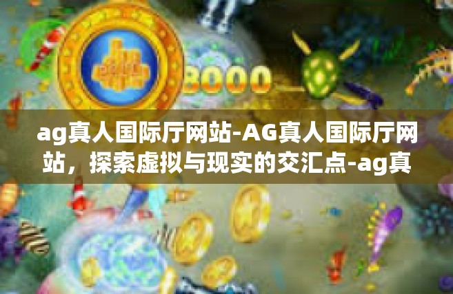 ag真人国际厅网站-AG真人国际厅网站，探索虚拟与现实的交汇点-ag真人国际厅网站