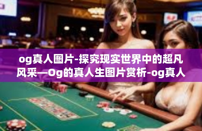 og真人图片-探究现实世界中的超凡风采—Og的真人生图片赏析-og真人图片