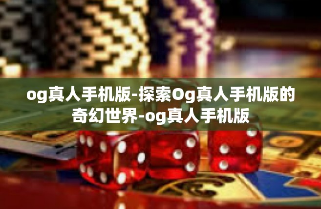 og真人手机版-探索Og真人手机版的奇幻世界-og真人手机版