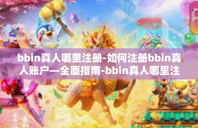 bbin真人哪里注册-如何注册bbin真人账户—全面指南-bbin真人哪里注册