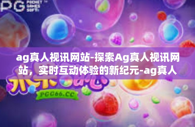 ag真人视讯网站-探索Ag真人视讯网站，实时互动体验的新纪元-ag真人视讯网站