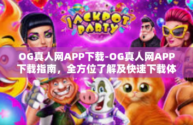 OG真人网APP下载-OG真人网APP下载指南，全方位了解及快速下载体验-OG真人网APP下载