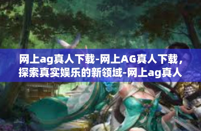 网上ag真人下载-网上AG真人下载，探索真实娱乐的新领域-网上ag真人下载