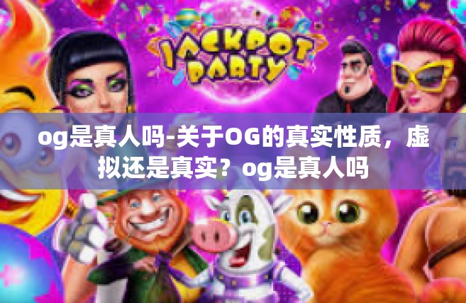 og是真人吗-关于OG的真实性质，虚拟还是真实？og是真人吗
