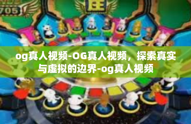 og真人视频-OG真人视频，探索真实与虚拟的边界-og真人视频
