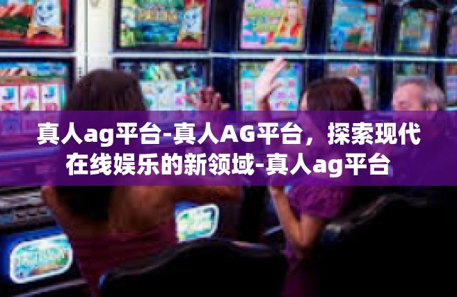 真人ag平台-真人AG平台，探索现代在线娱乐的新领域-真人ag平台