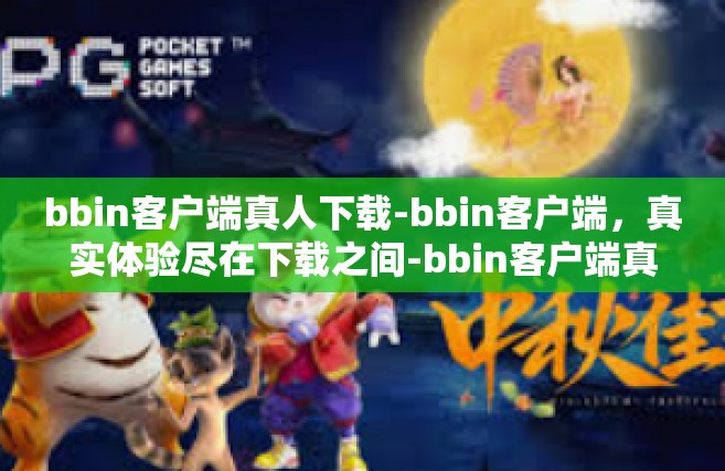 bbin客户端真人下载-bbin客户端，真实体验尽在下载之间-bbin客户端真人下载