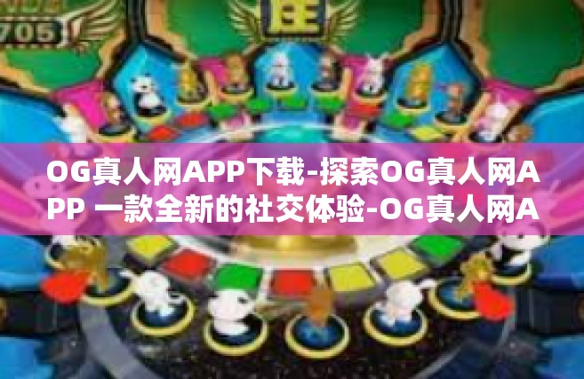 OG真人网APP下载-探索OG真人网APP 一款全新的社交体验-OG真人网APP下载