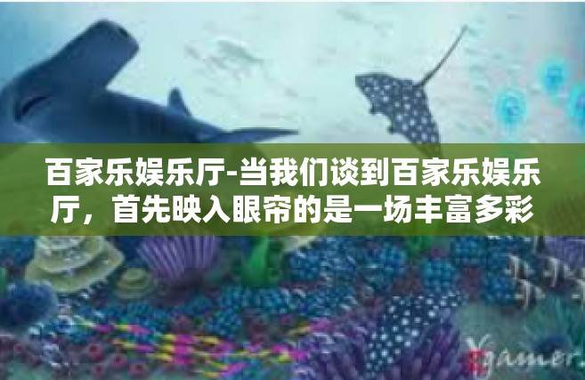 百家乐娱乐厅-当我们谈到百家乐娱乐厅，首先映入眼帘的是一场丰富多彩的游戏盛宴。在这个充满活力与激情的娱乐天地中，我们致力于打造一个多元化的娱乐空间，为每位热爱百家乐的玩家提供极致的游戏体验。百家乐娱乐厅