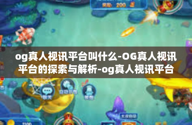og真人视讯平台叫什么-OG真人视讯平台的探索与解析-og真人视讯平台叫什么