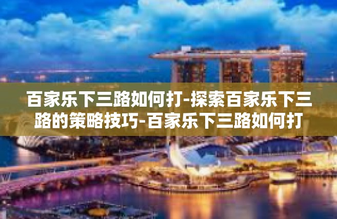 百家乐下三路如何打-探索百家乐下三路的策略技巧-百家乐下三路如何打
