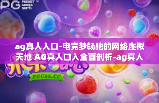 ag真人入口-电竞梦畅驰的网络虚拟天地 AG真人口入全面剖析-ag真人入口
