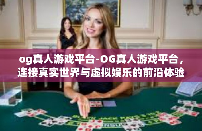 og真人游戏平台-OG真人游戏平台，连接真实世界与虚拟娱乐的前沿体验-og真人游戏平台