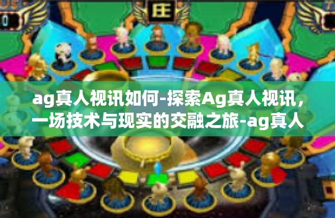 ag真人视讯如何-探索Ag真人视讯，一场技术与现实的交融之旅-ag真人视讯如何