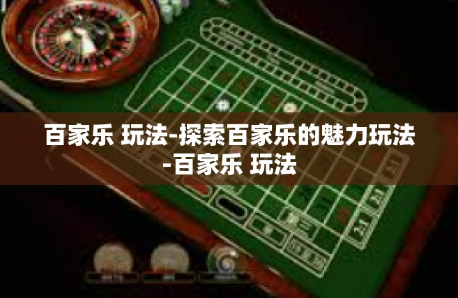 百家乐 玩法-探索百家乐的魅力玩法-百家乐 玩法