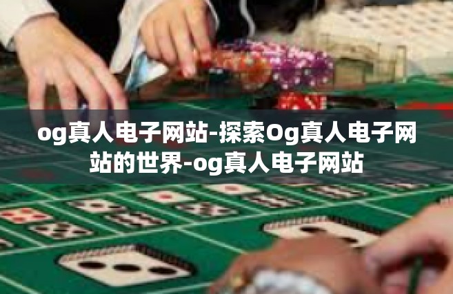 og真人电子网站-探索Og真人电子网站的世界-og真人电子网站