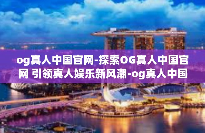 og真人中国官网-探索OG真人中国官网 引领真人娱乐新风潮-og真人中国官网