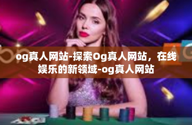 og真人网站-探索Og真人网站，在线娱乐的新领域-og真人网站