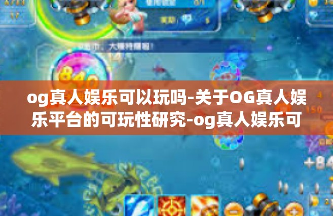 og真人娱乐可以玩吗-关于OG真人娱乐平台的可玩性研究-og真人娱乐可以玩吗
