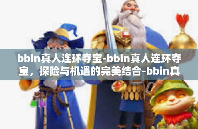 bbin真人连环夺宝-bbin真人连环夺宝，探险与机遇的完美结合-bbin真人连环夺宝
