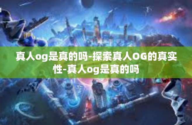 真人og是真的吗-探索真人OG的真实性-真人og是真的吗