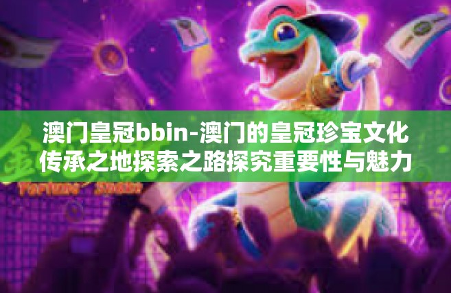 澳门皇冠bbin-澳门的皇冠珍宝文化传承之地探索之路探究重要性与魅力 澳门皇冠BBIN的兴起与未来展望-澳门皇冠bbin