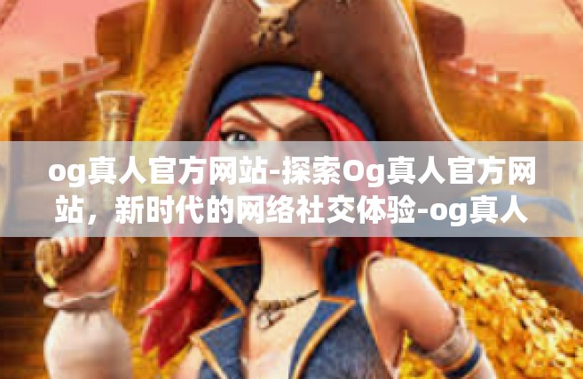 og真人官方网站-探索Og真人官方网站，新时代的网络社交体验-og真人官方网站