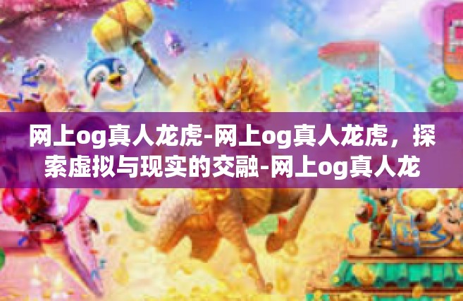 网上og真人龙虎-网上og真人龙虎，探索虚拟与现实的交融-网上og真人龙虎