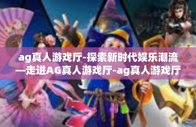 ag真人游戏厅-探索新时代娱乐潮流—走进AG真人游戏厅-ag真人游戏厅