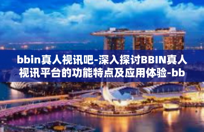 bbin真人视讯吧-深入探讨BBIN真人视讯平台的功能特点及应用体验-bbin真人视讯吧