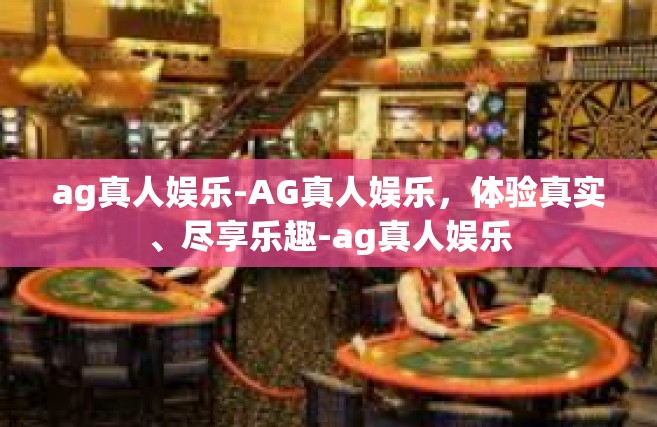 ag真人娱乐-AG真人娱乐，体验真实、尽享乐趣-ag真人娱乐