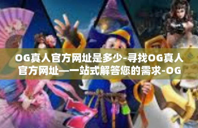 OG真人官方网址是多少-寻找OG真人官方网址—一站式解答您的需求-OG真人官方网址是多少