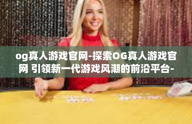 og真人游戏官网-探索OG真人游戏官网 引领新一代游戏风潮的前沿平台-og真人游戏官网