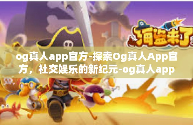 og真人app官方-探索Og真人App官方，社交娱乐的新纪元-og真人app官方