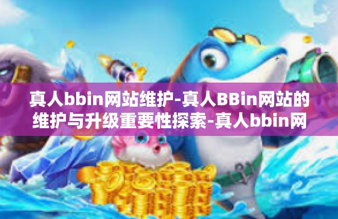 真人bbin网站维护-真人BBin网站的维护与升级重要性探索-真人bbin网站维护