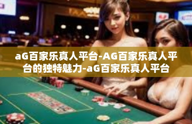aG百家乐真人平台-AG百家乐真人平台的独特魅力-aG百家乐真人平台