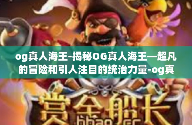 og真人海王-揭秘OG真人海王—超凡的冒险和引人注目的统治力量-og真人海王