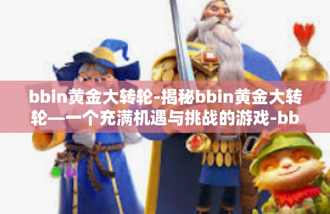 bbin黄金大转轮-揭秘bbin黄金大转轮—一个充满机遇与挑战的游戏-bbin黄金大转轮