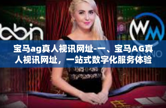 宝马ag真人视讯网址-一、宝马AG真人视讯网址，一站式数字化服务体验平台-宝马ag真人视讯网址